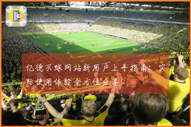 亿德买球网站新用户上手指南：实际使用体验全方位分享