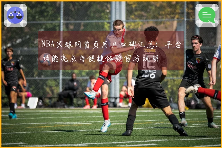 NBA买球网首页用户口碑汇总:平台功能亮点与便捷体验官方说明