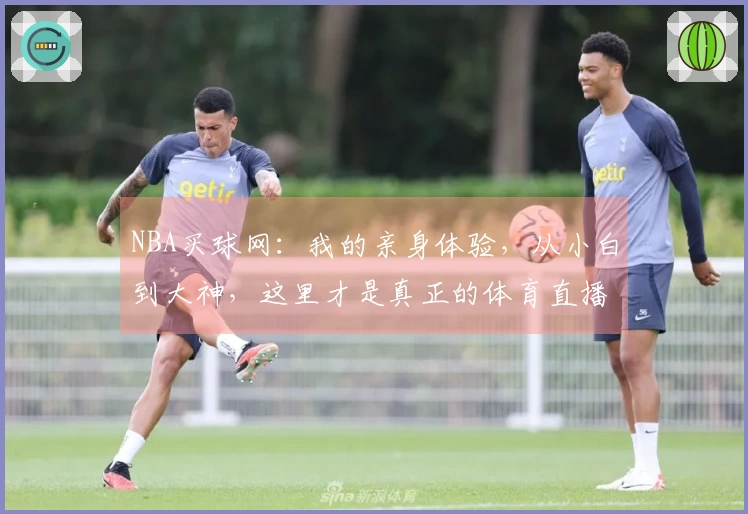 NBA买球网：我的亲身体验，从小白到大神，这里才是真正的体育直播入口！