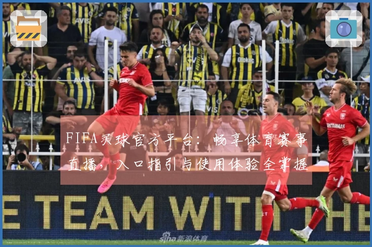 FIFA买球官方平台：畅享体育赛事直播，入口指引与使用体验全掌握
