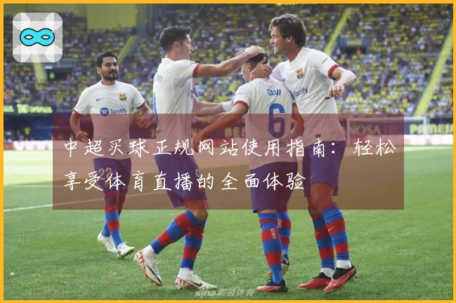 中超买球正规网站使用指南：轻松享受体育直播的全面体验