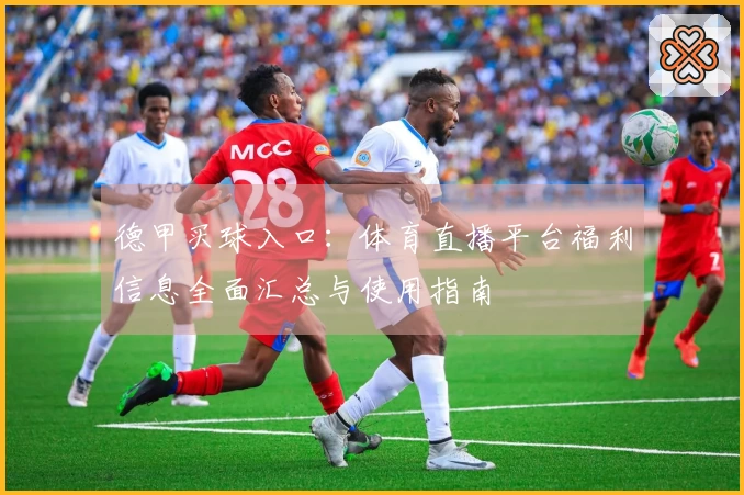 德甲买球入口:体育直播平台福利信息全面汇总与使用指南
