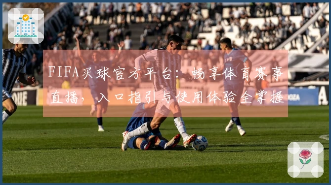 FIFA买球官方平台：畅享体育赛事直播，入口指引与使用体验全掌握